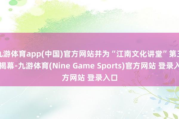 九游体育app(中国)官方网站并为“江南文化讲堂”第三季揭幕-九游体育(Nine Game Sports)官方网站 登录入口