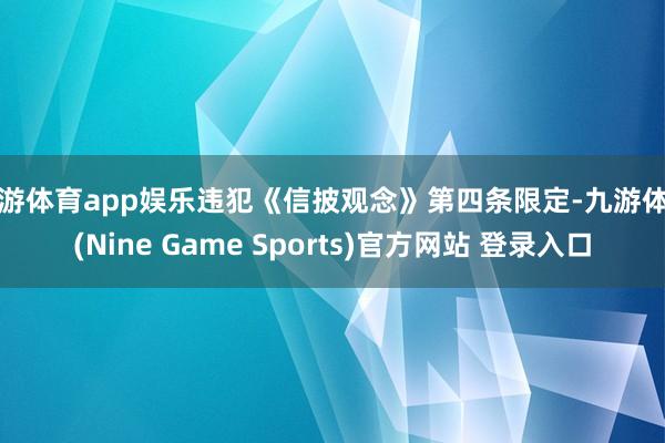 九游体育app娱乐违犯《信披观念》第四条限定-九游体育(Nine Game Sports)官方网站 登录入口