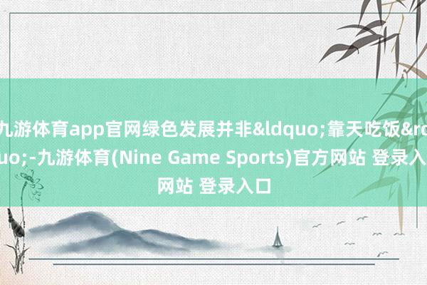 九游体育app官网绿色发展并非&ldquo;靠天吃饭&rdquo;-九游体育(Nine Game Sports)官方网站 登录入口