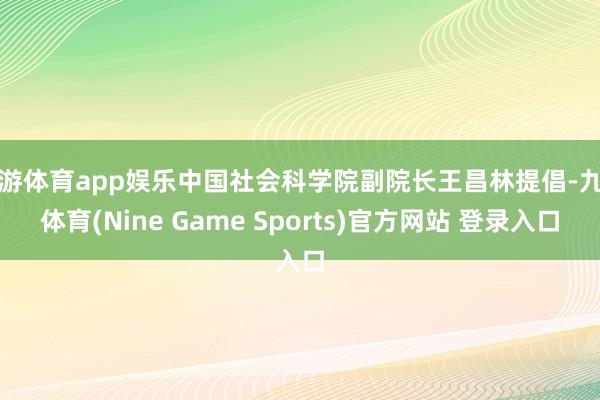 九游体育app娱乐中国社会科学院副院长王昌林提倡-九游体育(Nine Game Sports)官方网站 登录入口