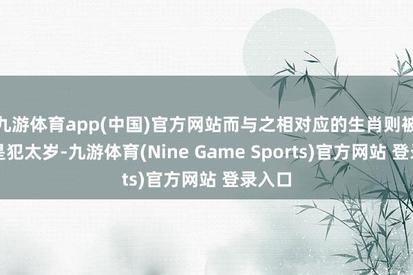 九游体育app(中国)官方网站而与之相对应的生肖则被觉得是犯太岁-九游体育(Nine Game Sports)官方网站 登录入口