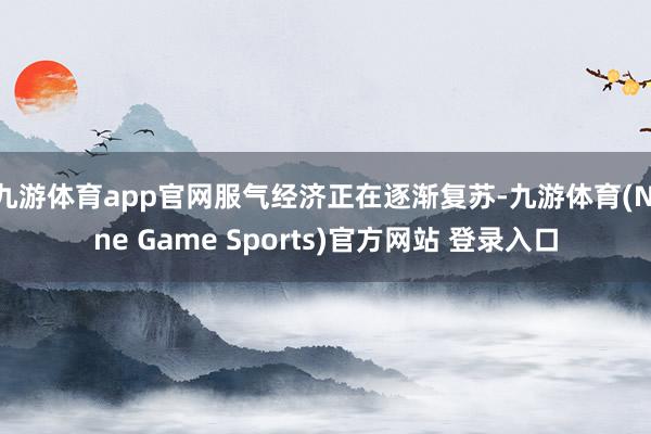九游体育app官网服气经济正在逐渐复苏-九游体育(Nine Game Sports)官方网站 登录入口