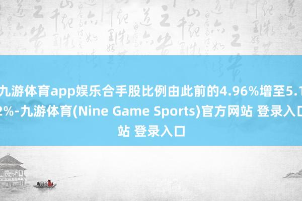 九游体育app娱乐合手股比例由此前的4.96%增至5.12%-九游体育(Nine Game Sports)官方网站 登录入口