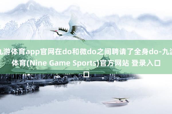九游体育app官网在do和微do之间聘请了全身do-九游体育(Nine Game Sports)官方网站 登录入口