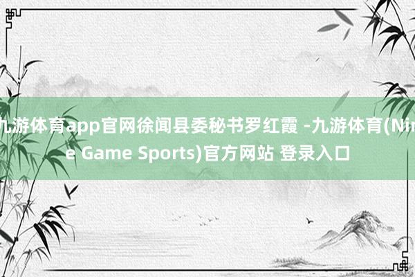 九游体育app官网徐闻县委秘书罗红霞 -九游体育(Nine Game Sports)官方网站 登录入口