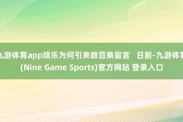 九游体育app娱乐为何引来数百条留言 日前-九游体育(Nine Game Sports)官方网站 登录入口