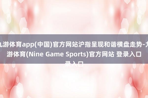 九游体育app(中国)官方网站沪指呈现和谐横盘走势-九游体育(Nine Game Sports)官方网站 登录入口
