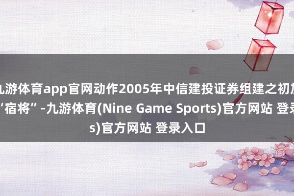九游体育app官网动作2005年中信建投证券组建之初加入的“宿将”-九游体育(Nine Game Sports)官方网站 登录入口