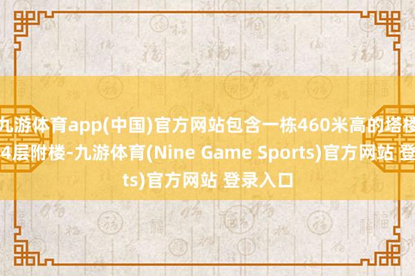 九游体育app(中国)官方网站包含一栋460米高的塔楼和一栋4层附楼-九游体育(Nine Game Sports)官方网站 登录入口
