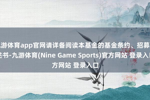 九游体育app官网请详备阅读本基金的基金条约、招募阐述书-九游体育(Nine Game Sports)官方网站 登录入口