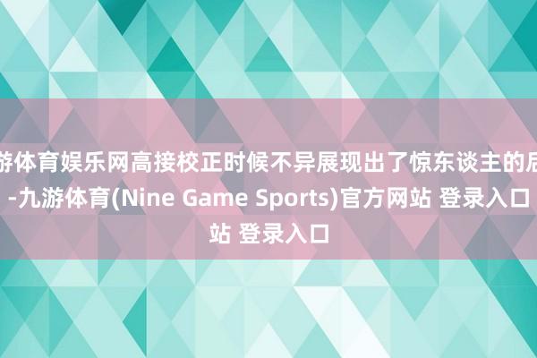 九游体育娱乐网高接校正时候不异展现出了惊东谈主的后劲-九游体育(Nine Game Sports)官方网站 登录入口