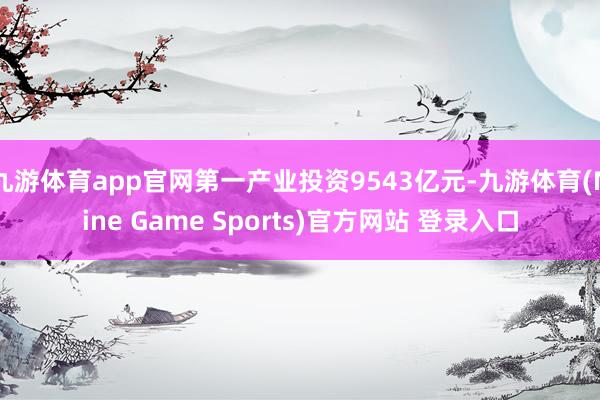 九游体育app官网第一产业投资9543亿元-九游体育(Nine Game Sports)官方网站 登录入口
