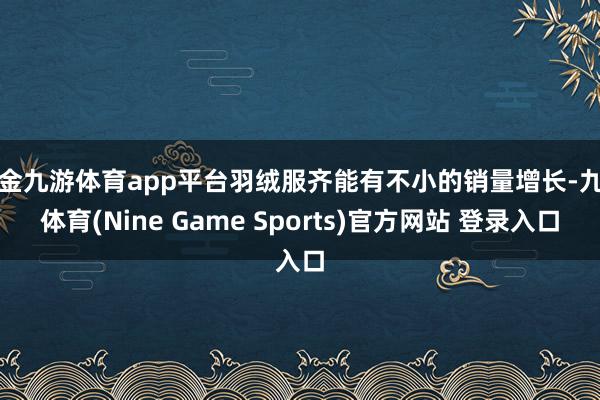 现金九游体育app平台羽绒服齐能有不小的销量增长-九游体育(Nine Game Sports)官方网站 登录入口
