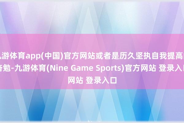 九游体育app(中国)官方网站或者是历久坚执自我提高的奋勉-九游体育(Nine Game Sports)官方网站 登录入口
