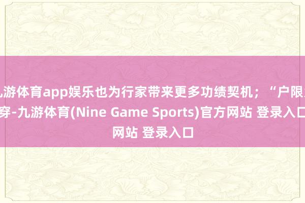 九游体育app娱乐也为行家带来更多功绩契机;“户限为穿-九游体育(Nine Game Sports)官方网站 登录入口