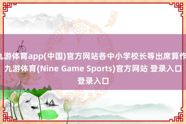 九游体育app(中国)官方网站各中小学校长等出席算作-九游体育(Nine Game Sports)官方网站 登录入口