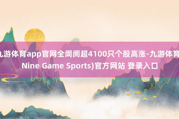 九游体育app官网全阛阓超4100只个股高涨-九游体育(Nine Game Sports)官方网站 登录入口