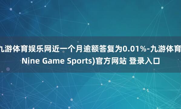 九游体育娱乐网近一个月逾额答复为0.01%-九游体育(Nine Game Sports)官方网站 登录入口