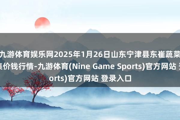 九游体育娱乐网2025年1月26日山东宁津县东崔蔬菜批发市集价钱行情-九游体育(Nine Game Sports)官方网站 登录入口