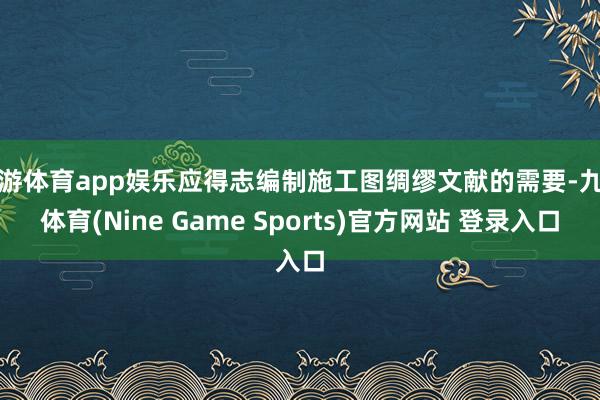 九游体育app娱乐应得志编制施工图绸缪文献的需要-九游体育(Nine Game Sports)官方网站 登录入口