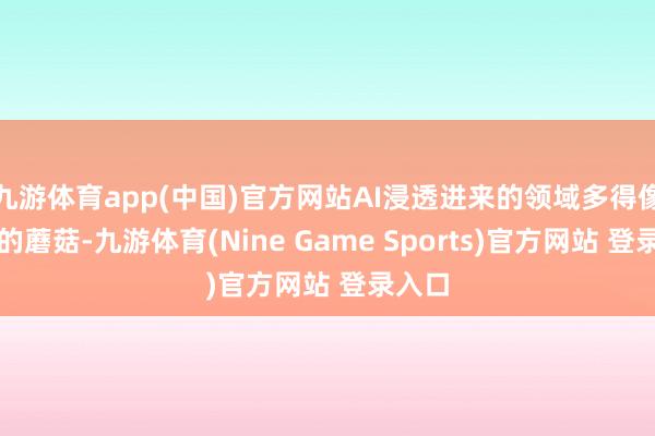 九游体育app(中国)官方网站AI浸透进来的领域多得像雨后的蘑菇-九游体育(Nine Game Sports)官方网站 登录入口