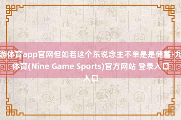 九游体育app官网但如若这个东说念主不单是是储蓄-九游体育(Nine Game Sports)官方网站 登录入口