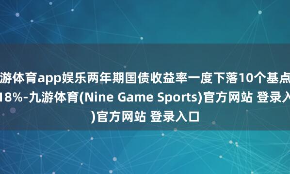 九游体育app娱乐两年期国债收益率一度下落10个基点至2.18%-九游体育(Nine Game Sports)官方网站 登录入口