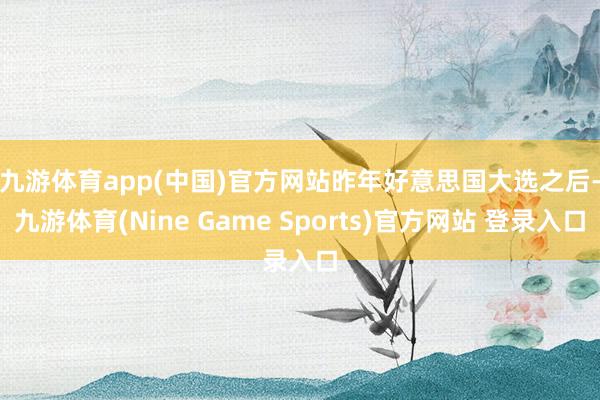 九游体育app(中国)官方网站 昨年好意思国大选之后-九游体育(Nine Game Sports)官方网站 登录入口