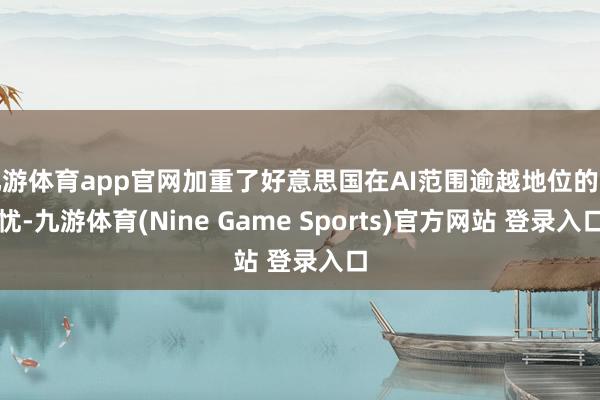 九游体育app官网加重了好意思国在AI范围逾越地位的担忧-九游体育(Nine Game Sports)官方网站 登录入口