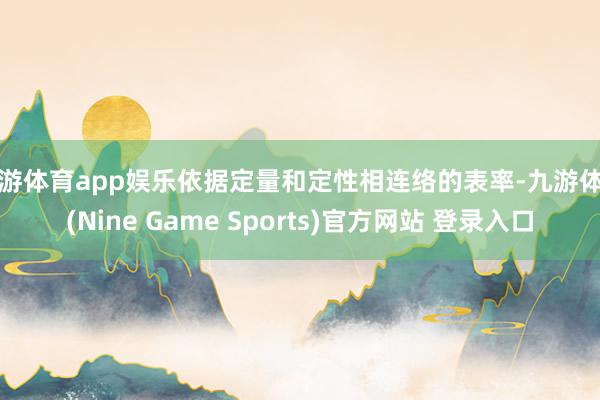 九游体育app娱乐依据定量和定性相连络的表率-九游体育(Nine Game Sports)官方网站 登录入口