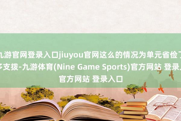 九游官网登录入口jiuyou官网这么的情况为单元省俭了好多支拨-九游体育(Nine Game Sports)官方网站 登录入口
