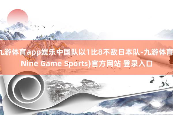 九游体育app娱乐中国队以1比8不敌日本队-九游体育(Nine Game Sports)官方网站 登录入口