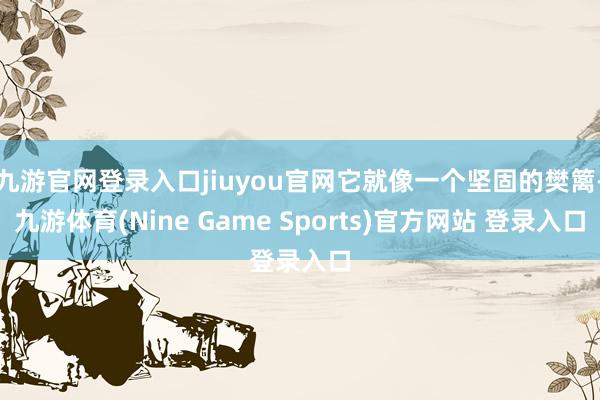 九游官网登录入口jiuyou官网它就像一个坚固的樊篱-九游体育(Nine Game Sports)官方网站 登录入口