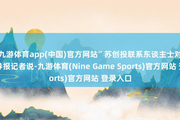 九游体育app(中国)官方网站”苏创投联系东谈主士对上海证券报记者说-九游体育(Nine Game Sports)官方网站 登录入口