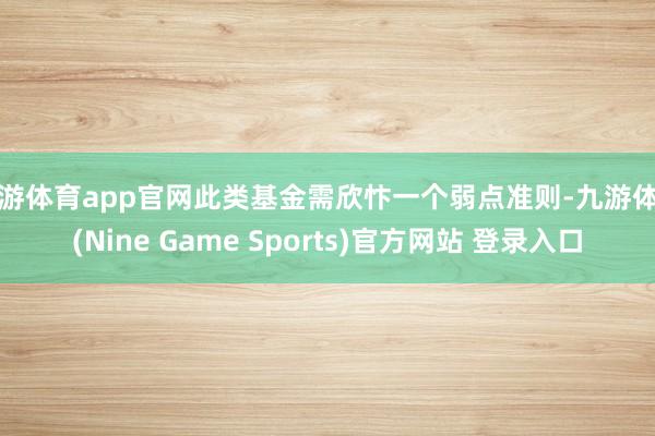九游体育app官网此类基金需欣忭一个弱点准则-九游体育(Nine Game Sports)官方网站 登录入口