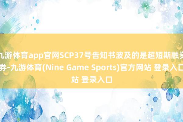 九游体育app官网SCP37号告知书波及的是超短期融资券-九游体育(Nine Game Sports)官方网站 登录入口