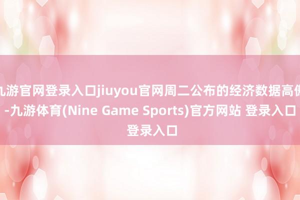 九游官网登录入口jiuyou官网周二公布的经济数据高傲-九游体育(Nine Game Sports)官方网站 登录入口