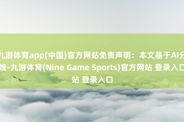九游体育app(中国)官方网站免责声明：本文基于AI分娩-九游体育(Nine Game Sports)官方网站 登录入口