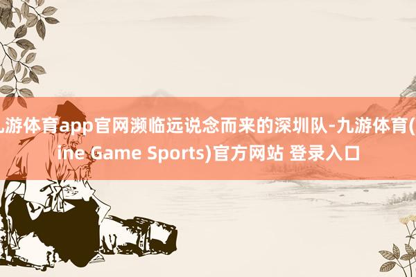 九游体育app官网濒临远说念而来的深圳队-九游体育(Nine Game Sports)官方网站 登录入口