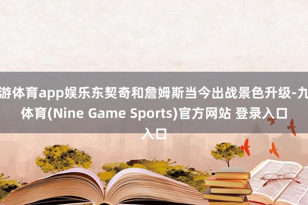 九游体育app娱乐东契奇和詹姆斯当今出战景色升级-九游体育(Nine Game Sports)官方网站 登录入口