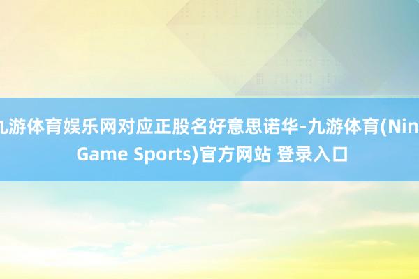 九游体育娱乐网对应正股名好意思诺华-九游体育(Nine Game Sports)官方网站 登录入口