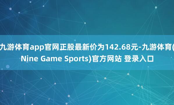 九游体育app官网正股最新价为142.68元-九游体育(Nine Game Sports)官方网站 登录入口