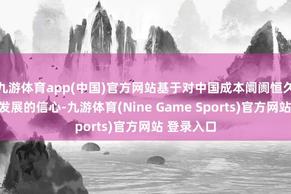 九游体育app(中国)官方网站基于对中国成本阛阓恒久健康雄厚发展的信心-九游体育(Nine Game Sports)官方网站 登录入口