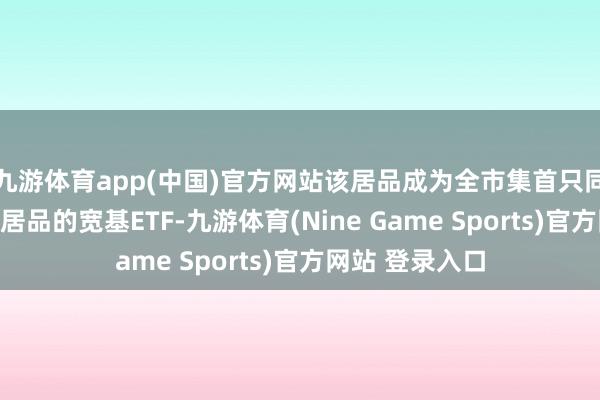 九游体育app(中国)官方网站该居品成为全市集首只同日获批场表里居品的宽基ETF-九游体育(Nine Game Sports)官方网站 登录入口
