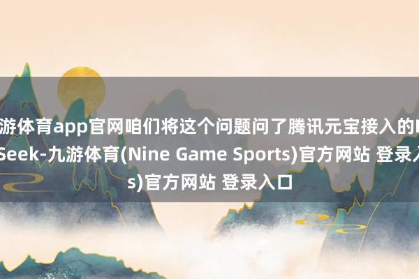 九游体育app官网咱们将这个问题问了腾讯元宝接入的DeepSeek-九游体育(Nine Game Sports)官方网站 登录入口