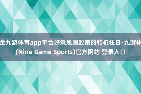 现金九游体育app平台好意思国政策的转机往日-九游体育(Nine Game Sports)官方网站 登录入口