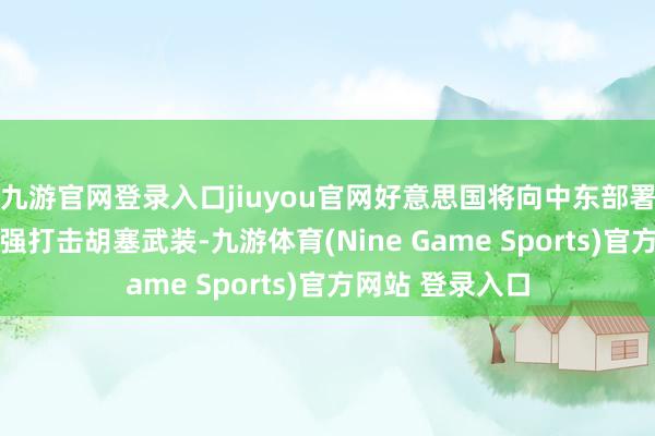 九游官网登录入口jiuyou官网好意思国将向中东部署第二艘航母 加强打击胡塞武装-九游体育(Nine Game Sports)官方网站 登录入口