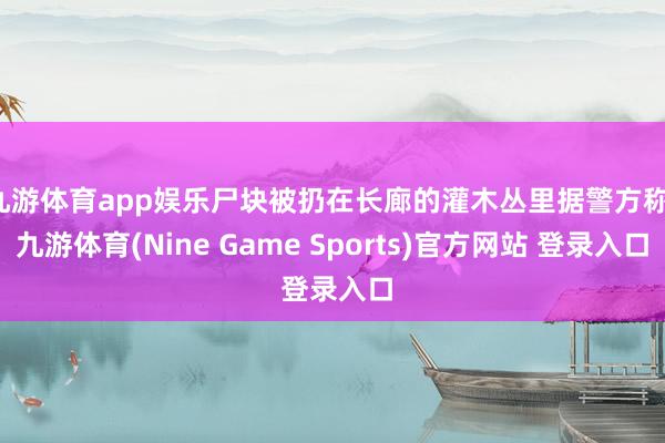 九游体育app娱乐尸块被扔在长廊的灌木丛里据警方称-九游体育(Nine Game Sports)官方网站 登录入口