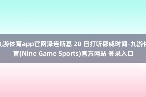 九游体育app官网泽连斯基 20 日打听挪威时间-九游体育(Nine Game Sports)官方网站 登录入口