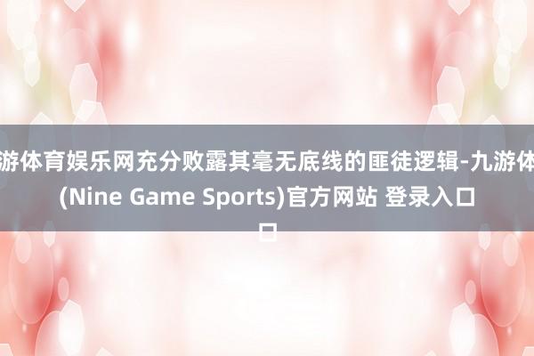 九游体育娱乐网充分败露其毫无底线的匪徒逻辑-九游体育(Nine Game Sports)官方网站 登录入口